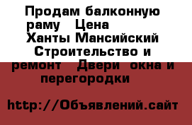 Продам балконную раму › Цена ­ 3 500 - Ханты-Мансийский Строительство и ремонт » Двери, окна и перегородки   